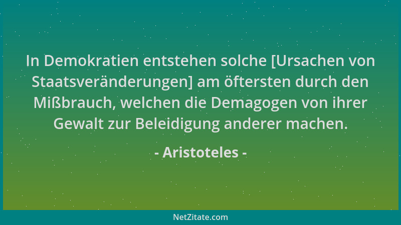 Aristoteles - In Demokratien entstehen solche [Ursachen von Staatsveränderungen] am öftersten durch den Mißbrauch, welchen...