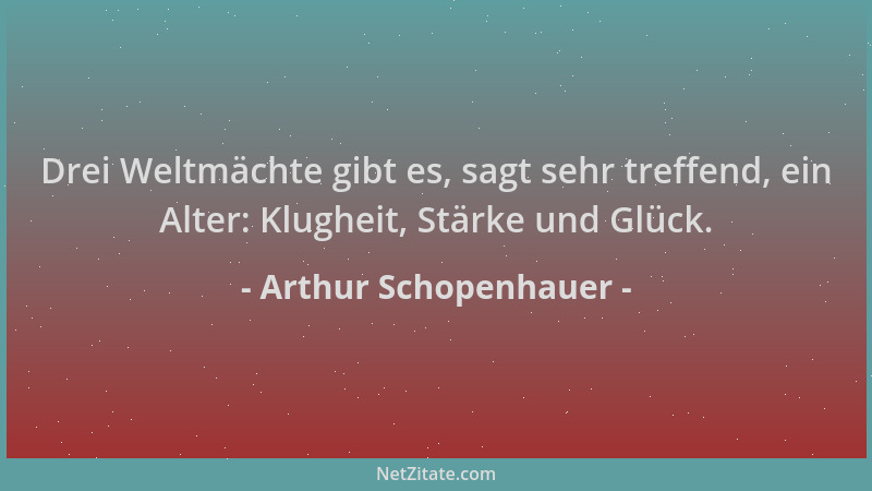 Arthur Schopenhauer - Drei Weltmächte gibt es, sagt sehr treffend, ein Alter: Klugheit, Stärke und Glück....