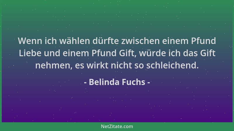 Belinda Fuchs - Wenn ich wählen dürfte zwischen einem Pfund Liebe und einem Pfund Gift, würde ich das Gift nehmen, es wirkt...