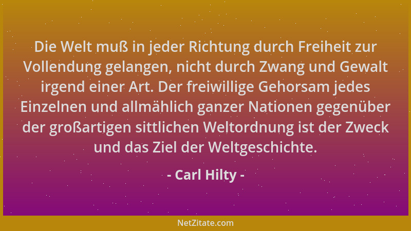 Carl Hilty - Die Welt muß in jeder Richtung durch Freiheit zur Vollendung gelangen, nicht durch Zwang und Gewalt irgend ein...