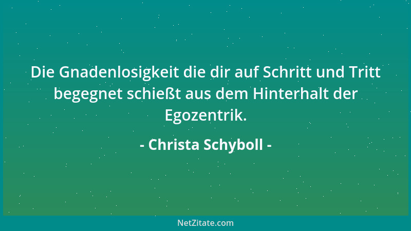 Christa Schyboll - Die Gnadenlosigkeit die dir auf Schritt und Tritt begegnet schießt aus dem Hinterhalt der Egozentrik....