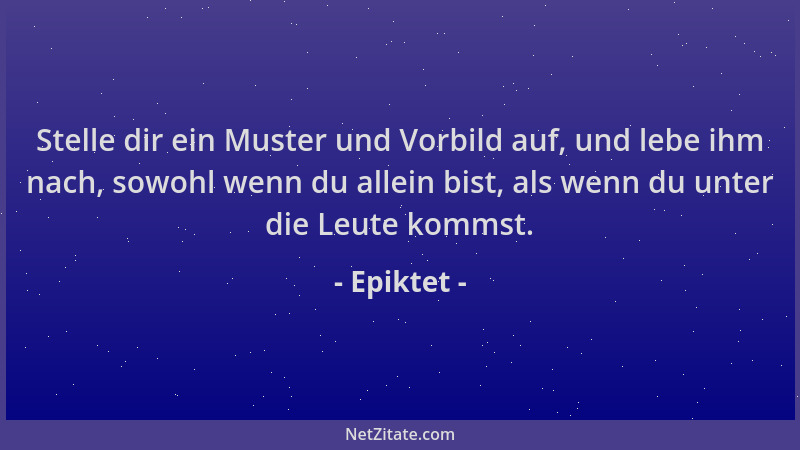 Epiktet - Stelle dir ein Muster und Vorbild auf, und lebe ihm nach, sowohl wenn du allein bist, als wenn du unter die Leute...