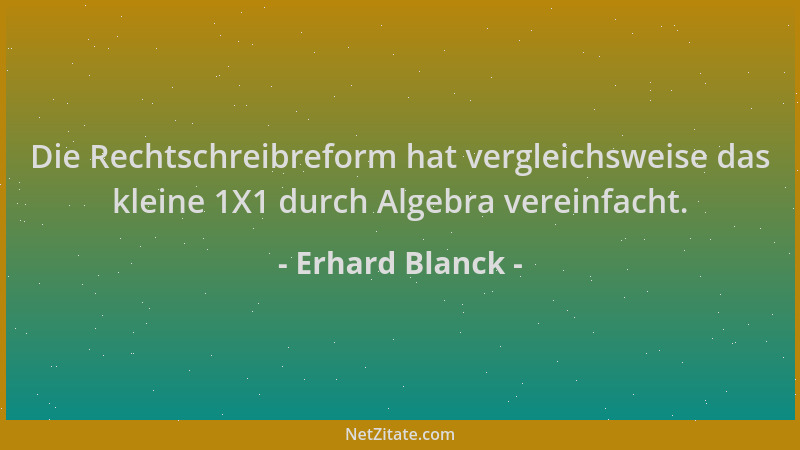 Erhard Blanck - Die Rechtschreibreform hat vergleichsweise das kleine 1X1 durch Algebra vereinfacht....