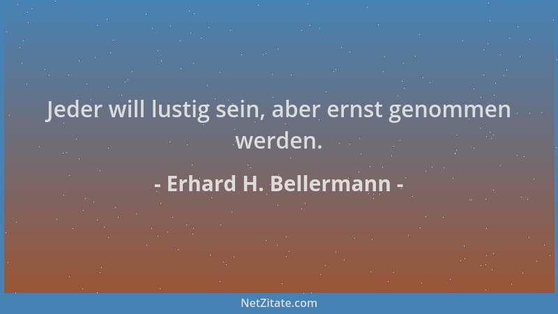 Erhard H. Bellermann - Jeder will lustig sein, aber ernst genommen werden....