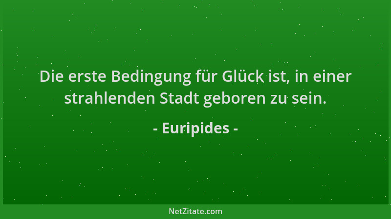 Euripides - Die erste Bedingung für Glück ist, in einer strahlenden Stadt geboren zu sein....