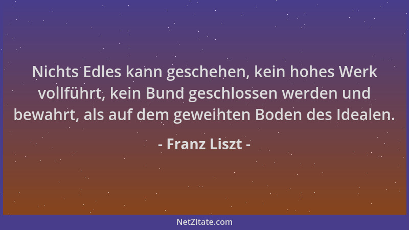 Franz Liszt - Nichts Edles kann geschehen, kein hohes Werk vollführt, kein Bund geschlossen werden und bewahrt, als auf dem...