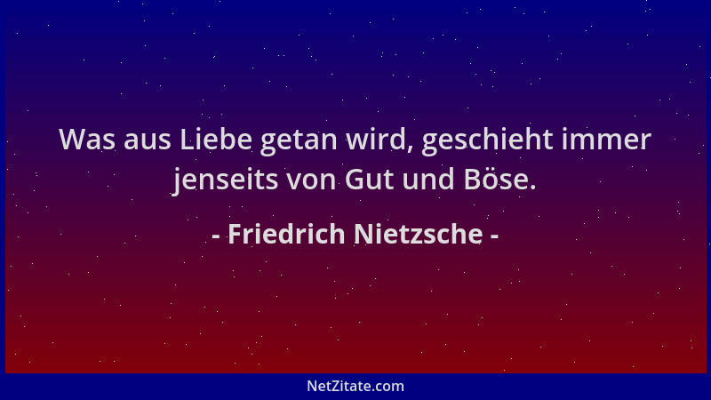 Friedrich Nietzsche - Was aus Liebe getan wird, geschieht immer jenseits von Gut und Böse....