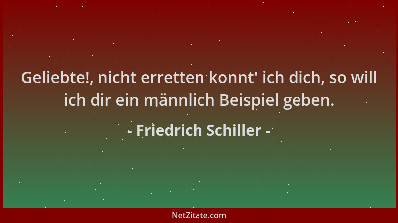 Friedrich Schiller - Geliebte!, nicht erretten konnt ' ich dich, so will ich dir ein männlich Beispiel geben....
