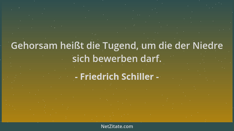 Friedrich Schiller - Gehorsam heißt die Tugend, um die der Niedre sich bewerben darf....