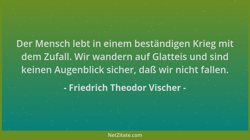 Friedrich Theodor Vischer - Der Mensch lebt in einem beständigen Krieg mit dem Zufall. Wir wandern auf Glatteis und sind ke...
