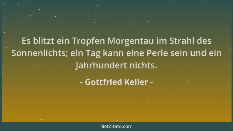 Gottfried Keller - Es blitzt ein Tropfen Morgentau im Strahl des Sonnenlichts; ein Tag kann eine Perle sein und ein Jahrhun...