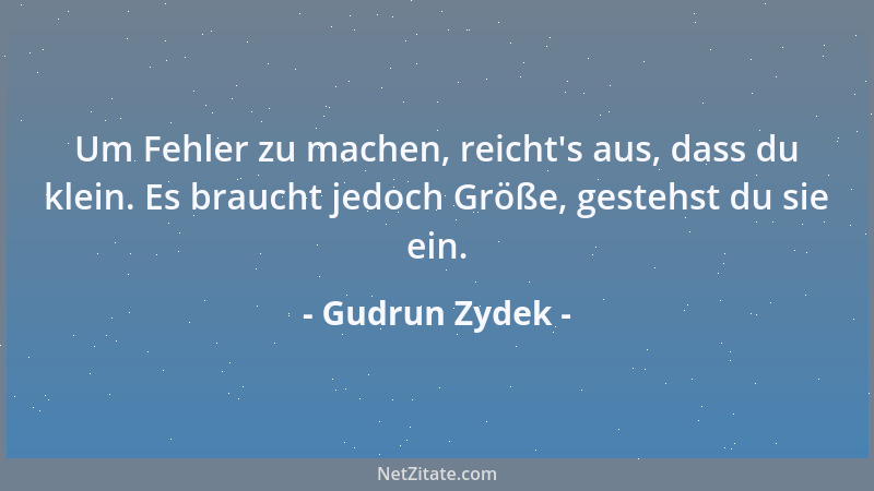 Gudrun Zydek - Um Fehler zu machen, reicht 's aus, dass du klein. Es braucht jedoch Größe, gestehst du sie ein....