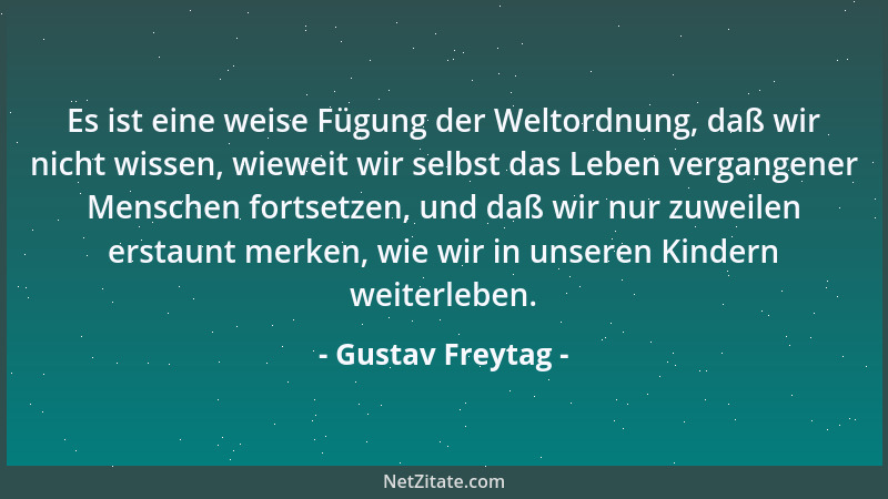 Gustav Freytag - Es ist eine weise Fügung der Weltordnung, daß wir nicht wissen, wieweit wir selbst das Leben vergangener M...