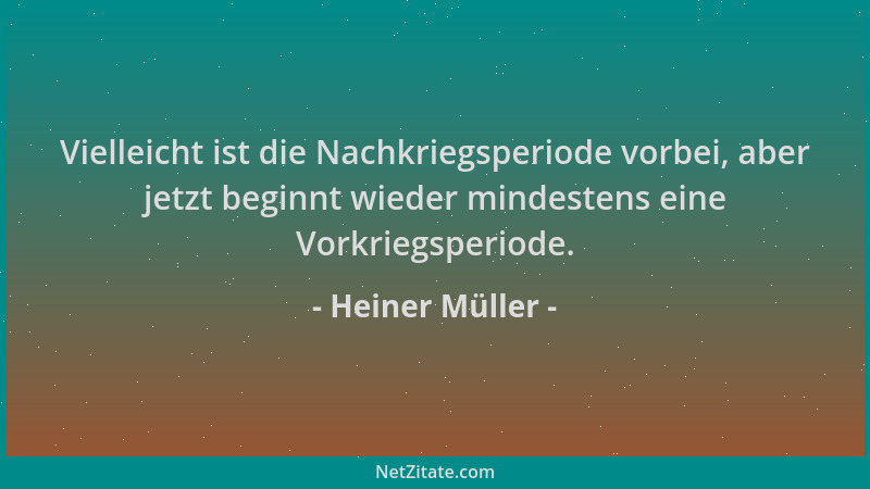 Heiner Müller - Vielleicht ist die Nachkriegsperiode vorbei, aber jetzt beginnt wieder mindestens eine Vorkriegsperiode....