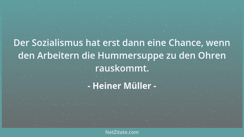 Heiner Müller - Der Sozialismus hat erst dann eine Chance, wenn den Arbeitern die Hummersuppe zu den Ohren rauskommt....