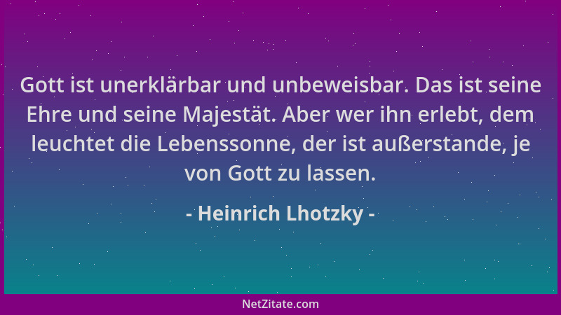 Heinrich Lhotzky - Gott ist unerklärbar und unbeweisbar. Das ist seine Ehre und seine Majestät. Aber wer ihn erlebt, dem le...