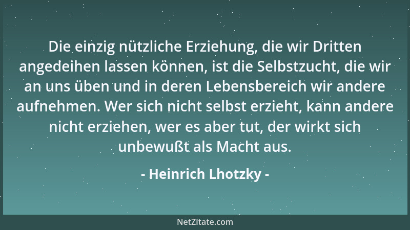 Heinrich Lhotzky - Die einzig nützliche Erziehung, die wir Dritten angedeihen lassen können, ist die Selbstzucht, die wir a...