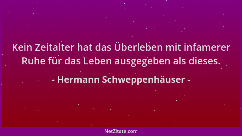 Hermann Schweppenhäuser - Kein Zeitalter hat das Überleben mit infamerer Ruhe für das Leben ausgegeben als dieses....