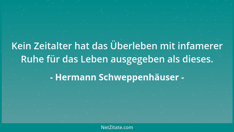 Hermann Schweppenhäuser - Kein Zeitalter hat das Überleben mit infamerer Ruhe für das Leben ausgegeben als dieses....