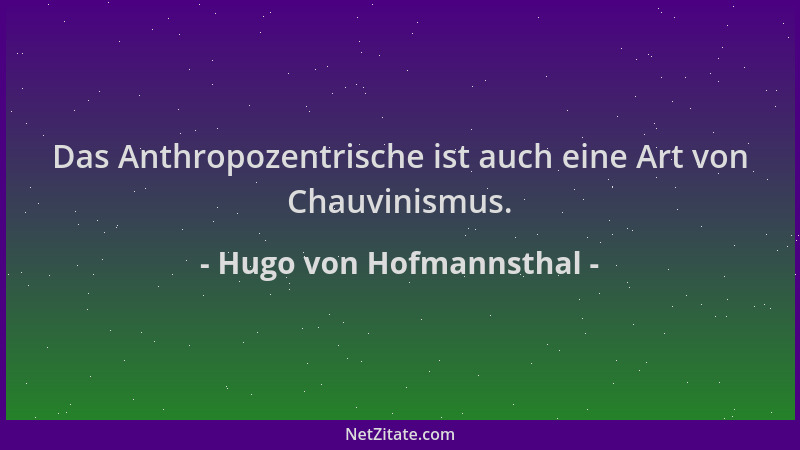 Hugo von Hofmannsthal - Das Anthropozentrische ist auch eine Art von Chauvinismus....