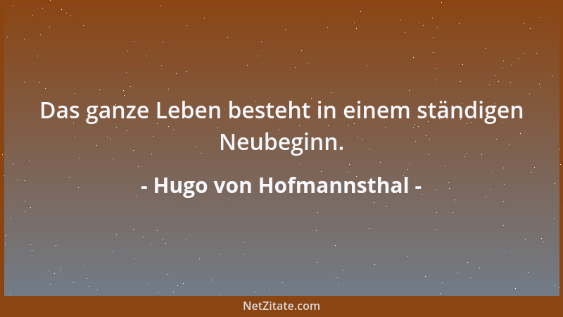 Hugo von Hofmannsthal - Das ganze Leben besteht in einem ständigen Neubeginn....