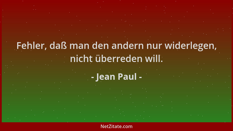 Jean Paul - Fehler, daß man den andern nur widerlegen, nicht überreden will....