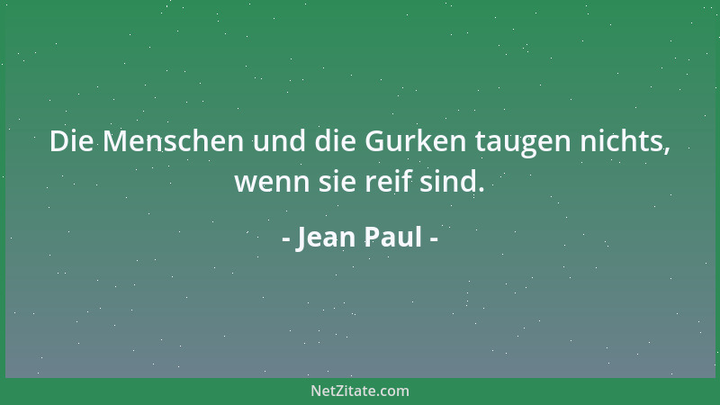 Jean Paul - Die Menschen und die Gurken taugen nichts, wenn sie reif sind....