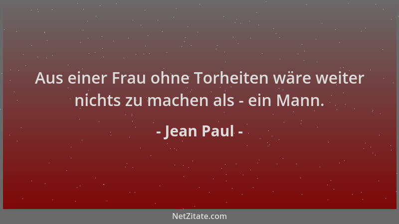 Jean Paul - Aus einer Frau ohne Torheiten wäre weiter nichts zu machen als - ein Mann....