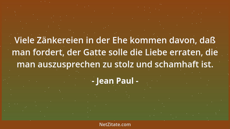 Jean Paul - Viele Zänkereien in der Ehe kommen davon, daß man fordert, der Gatte solle die Liebe erraten, die man auszuspre...