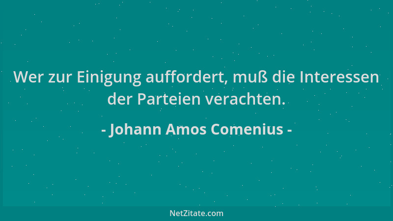 Johann Amos Comenius - Wer zur Einigung auffordert, muß die Interessen der Parteien verachten....