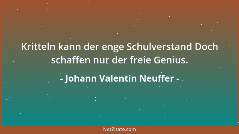 Johann Valentin Neuffer - Kritteln kann der enge Schulverstand Doch schaffen nur der freie Genius....