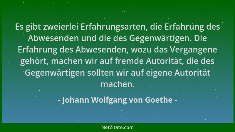 Johann Wolfgang von Goethe - Es gibt zweierlei Erfahrungsarten, die Erfahrung des Abwesenden und die des Gegenwärtigen. Die...