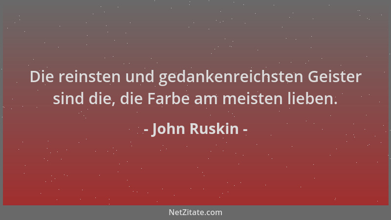 John Ruskin - Die reinsten und gedankenreichsten Geister sind die, die Farbe am meisten lieben....