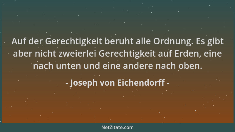 Joseph von Eichendorff - Auf der Gerechtigkeit beruht alle Ordnung. Es gibt aber nicht zweierlei Gerechtigkeit auf Erden, e...
