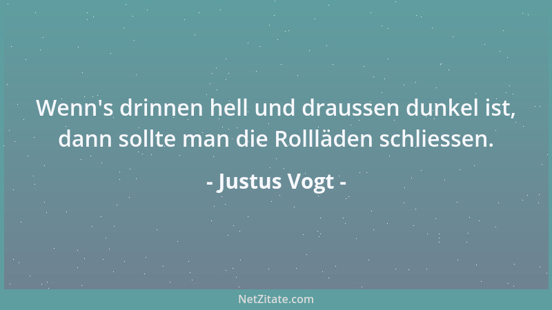 Justus Vogt - Wenn 's drinnen hell und draussen dunkel ist, dann sollte man die Rollläden schliessen....