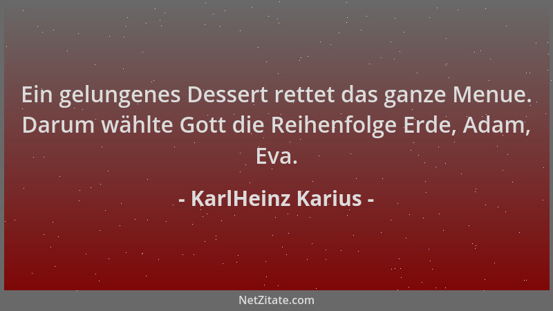 KarlHeinz Karius - Ein gelungenes Dessert rettet das ganze Menue. Darum wählte Gott die Reihenfolge Erde, Adam, Eva....