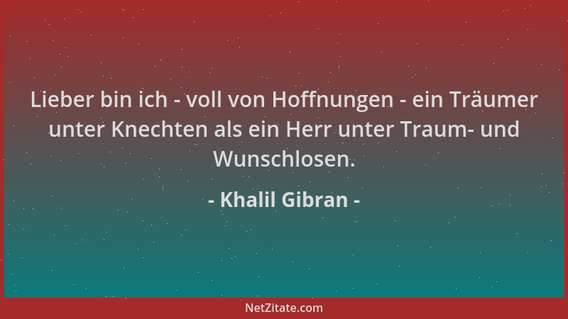 Khalil Gibran - Lieber bin ich - voll von Hoffnungen - ein Träumer unter Knechten als ein Herr unter Traum- und Wunschlosen...