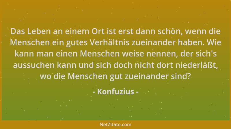 Konfuzius - Das Leben an einem Ort ist erst dann schön, wenn die Menschen ein gutes Verhältnis zueinander haben. Wie kann m...