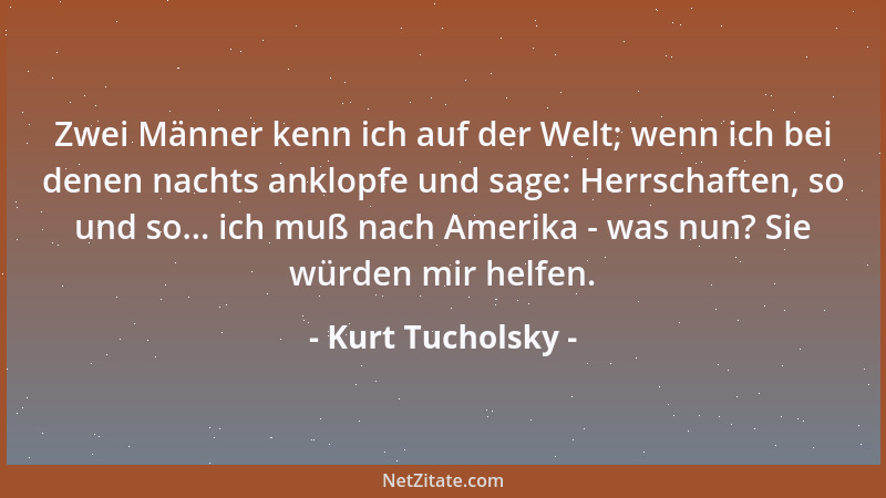Kurt Tucholsky - Zwei Männer kenn ich auf der Welt; wenn ich bei denen nachts anklopfe und sage: Herrschaften, so und so......