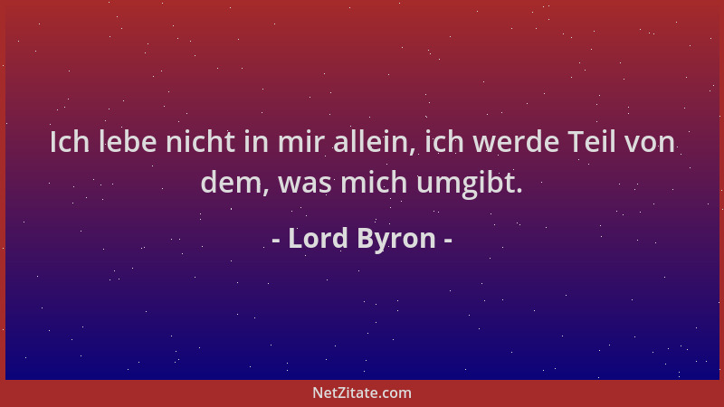Lord Byron - Ich lebe nicht in mir allein, ich werde Teil von dem, was mich umgibt....