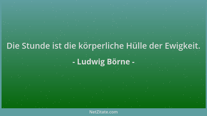 Ludwig Börne - Die Stunde ist die körperliche Hülle der Ewigkeit....