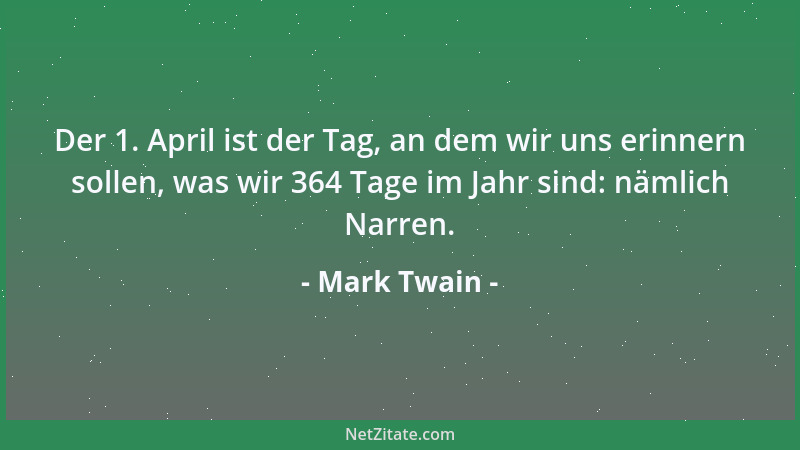 Mark Twain - Der 1. April ist der Tag, an dem wir uns erinnern sollen, was wir 364 Tage im Jahr sind: nämlich Narren....