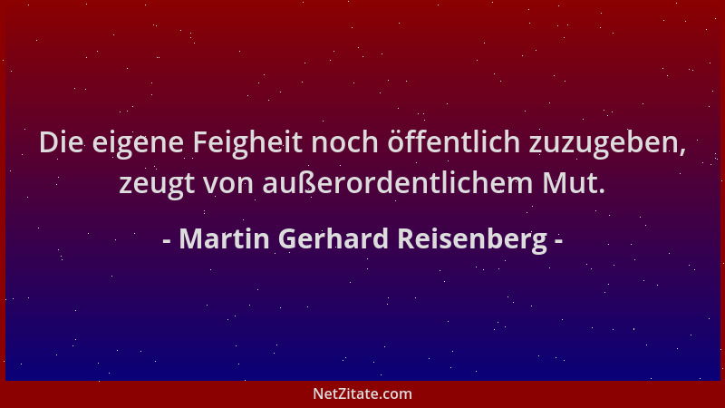 Martin Gerhard Reisenberg - Die eigene Feigheit noch öffentlich zuzugeben, zeugt von außerordentlichem Mut....