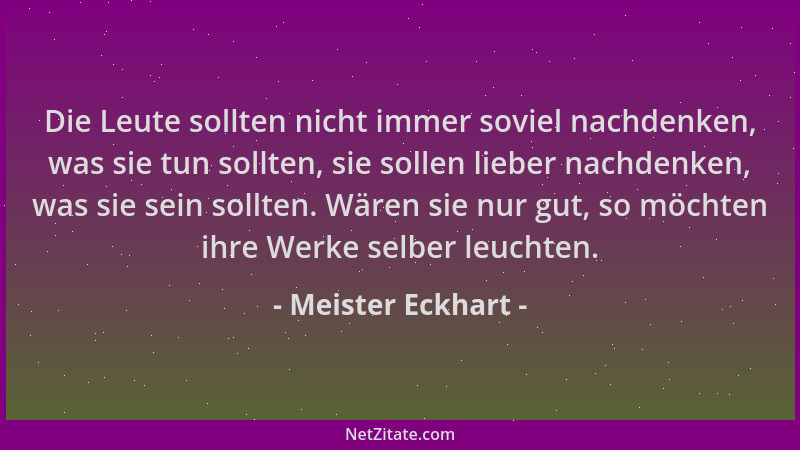 Meister Eckhart - Die Leute sollten nicht immer soviel nachdenken, was sie tun sollten, sie sollen lieber nachdenken, was s...