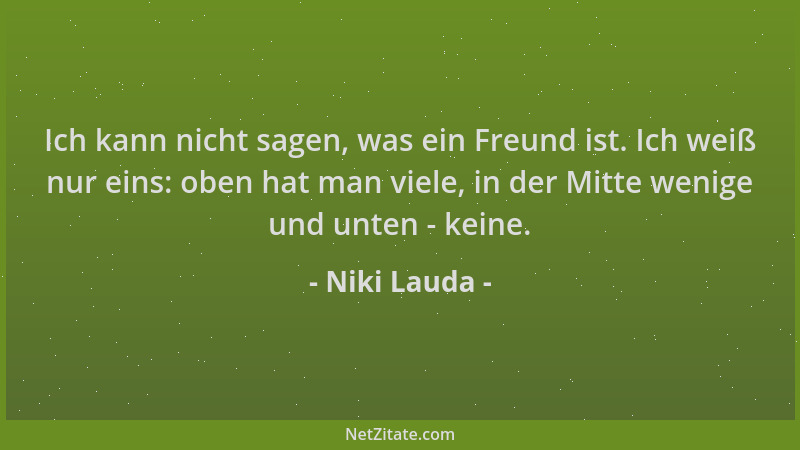 Niki Lauda - Ich kann nicht sagen, was ein Freund ist. Ich weiß nur eins: oben hat man viele, in der Mitte wenige und unten...