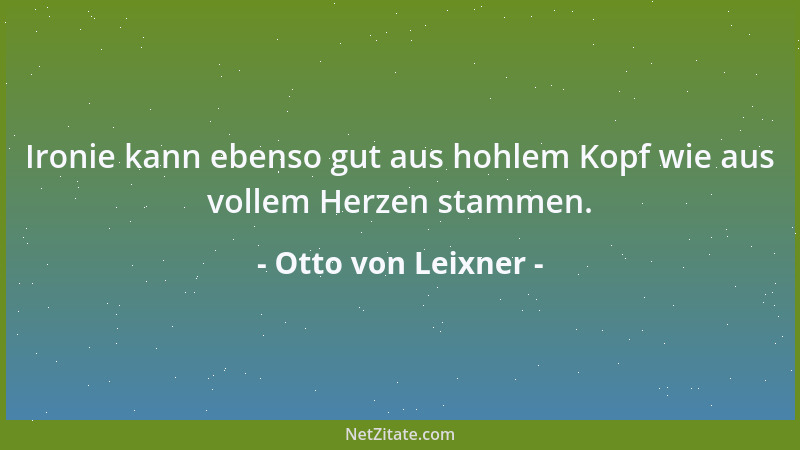 Otto von Leixner - Ironie kann ebenso gut aus hohlem Kopf wie aus vollem Herzen stammen....