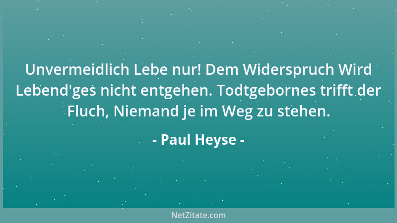 Paul Heyse - Unvermeidlich Lebe nur! Dem Widerspruch Wird Lebend 'ges nicht entgehen. Todtgebornes trifft der Fluch, Niemand...