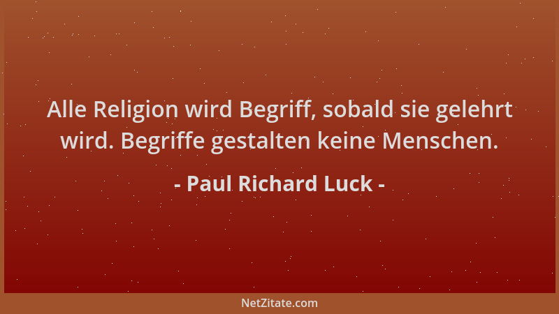 Paul Richard Luck - Alle Religion wird Begriff, sobald sie gelehrt wird. Begriffe gestalten keine Menschen....