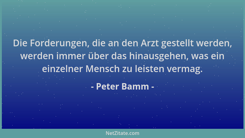 Peter Bamm - Die Forderungen, die an den Arzt gestellt werden, werden immer über das hinausgehen, was ein einzelner Mensch...