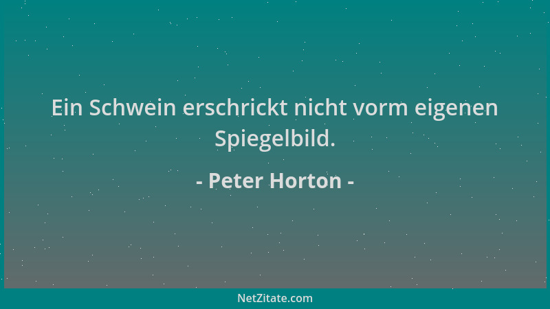 Peter Horton - Ein Schwein erschrickt nicht vorm eigenen Spiegelbild....